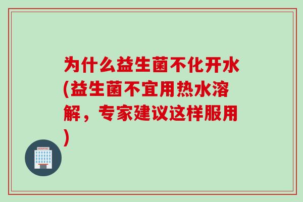 为什么益生菌不化开水(益生菌不宜用热水溶解，专家建议这样服用)