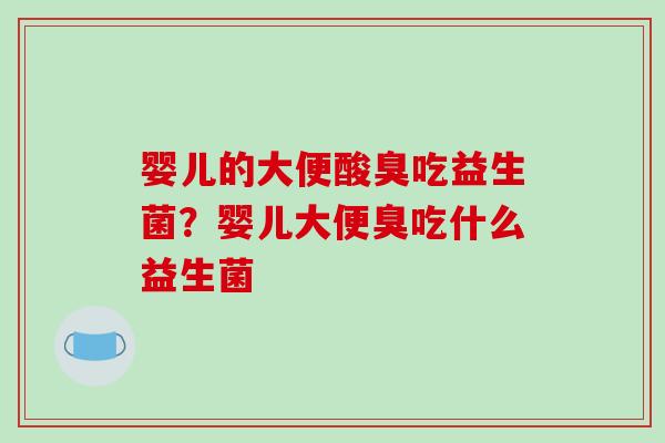 婴儿的大便酸臭吃益生菌?婴儿大便臭吃什么益生菌 婴儿的大便酸臭吃益生菌?婴儿大便臭吃什么益生菌