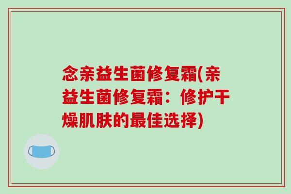 念亲益生菌修复霜(亲益生菌修复霜:修护干燥的佳选择) 念亲益生菌修复霜(亲益生菌修复霜:修护干燥的佳选择)