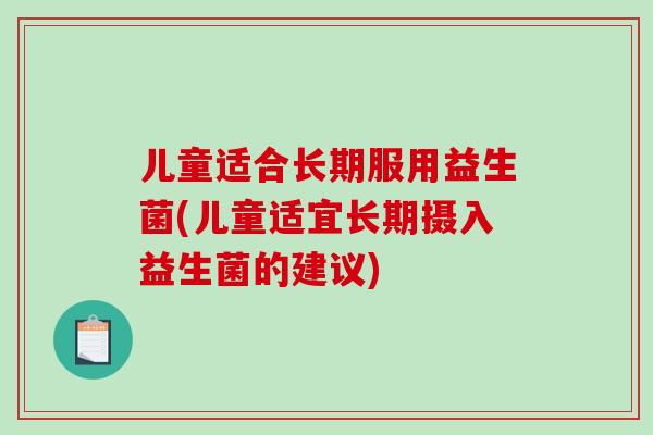 儿童适合长期服用益生菌(儿童适宜长期摄入益生菌的建议)