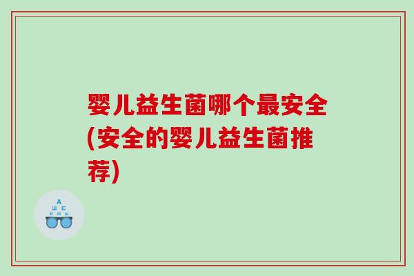 婴儿益生菌哪个最安全(安全的婴儿益生菌推荐)