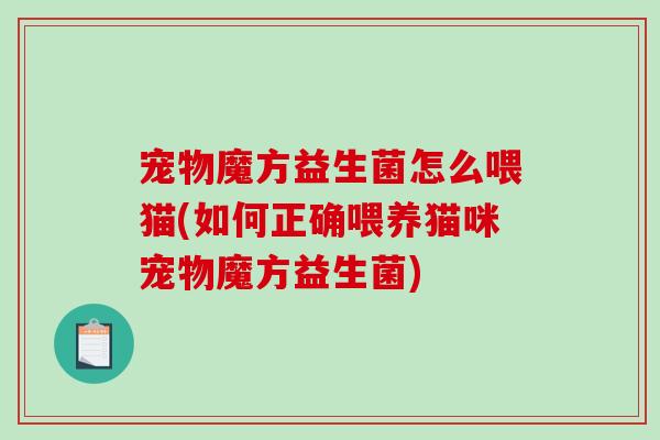 宠物魔方益生菌怎么喂猫(如何正确喂养猫咪宠物魔方益生菌) 宠物魔方益生菌怎么喂猫(如何正确喂养猫咪宠物魔方益生菌)