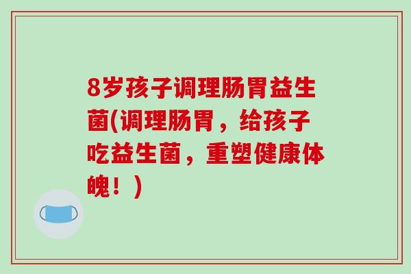 8岁孩子调理肠胃益生菌(调理肠胃，给孩子吃益生菌，重塑健康体魄！)