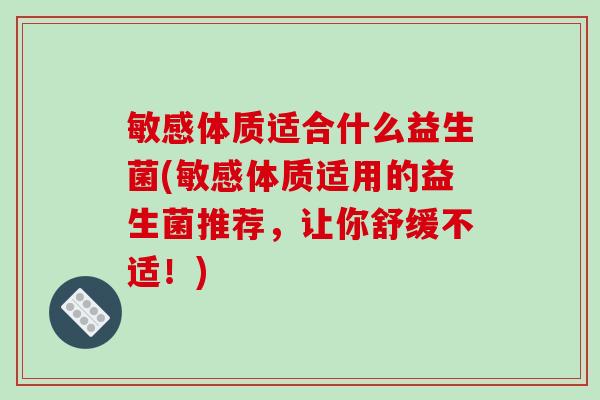 敏感体质适合什么益生菌(敏感体质适用的益生菌推荐，让你舒缓不适！)
