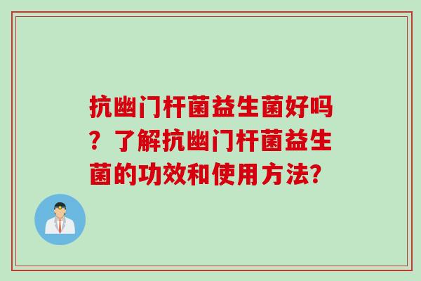 抗幽门杆菌益生菌好吗？了解抗幽门杆菌益生菌的功效和使用方法？
