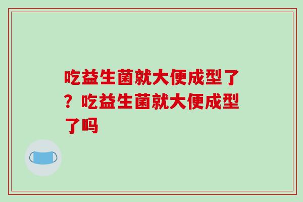 吃益生菌就大便成型了？吃益生菌就大便成型了吗