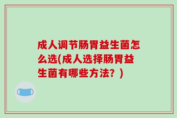 成人调节肠胃益生菌怎么选(成人选择肠胃益生菌有哪些方法?) 成人调节肠胃益生菌怎么选(成人选择肠胃益生菌有哪些方法?)