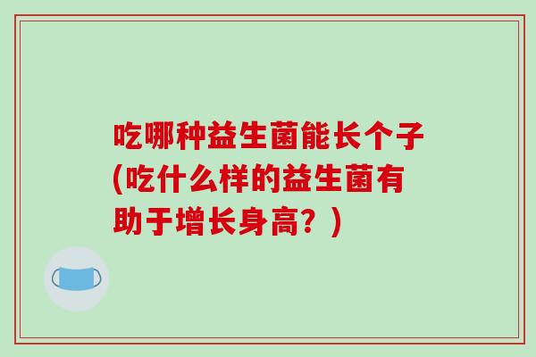 吃哪种益生菌能长个子(吃什么样的益生菌有助于增长身高？)