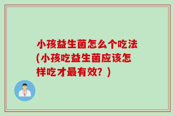 小孩益生菌怎么个吃法(小孩吃益生菌应该怎样吃才最有效？)