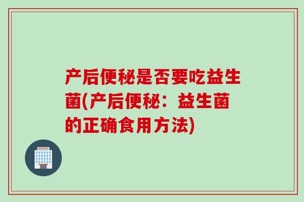 产后便秘是否要吃益生菌(产后便秘：益生菌的正确食用方法)