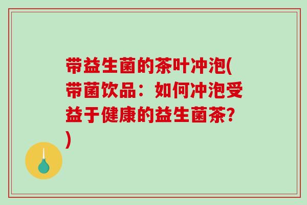 带益生菌的茶叶冲泡(带菌饮品：如何冲泡受益于健康的益生菌茶？)