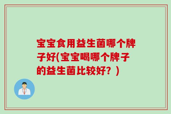 宝宝食用益生菌哪个牌子好(宝宝喝哪个牌子的益生菌比较好？)