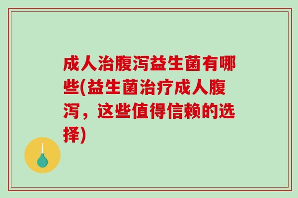 成人治腹泻益生菌有哪些(益生菌治疗成人腹泻，这些值得信赖的选择)