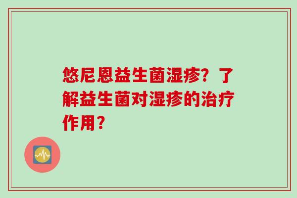 悠尼恩益生菌湿疹？了解益生菌对湿疹的治疗作用？