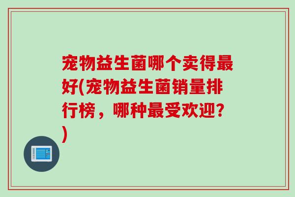 宠物益生菌哪个卖得好(宠物益生菌销量排行榜,哪种受欢迎?) 宠物益生菌哪个卖得好(宠物益生菌销量排行榜,哪种受欢迎?)