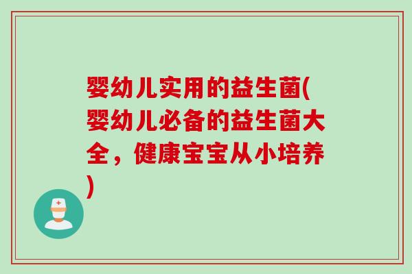 婴幼儿实用的益生菌(婴幼儿必备的益生菌大全，健康宝宝从小培养)