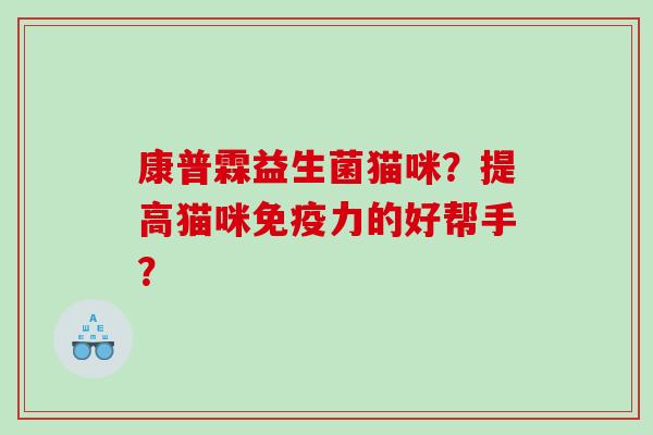 康普霖益生菌猫咪?提高猫咪力的好帮手? 康普霖益生菌猫咪?提高猫咪力的好帮手?