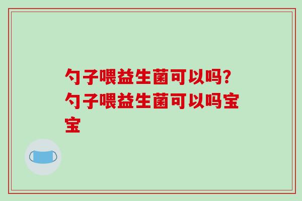 勺子喂益生菌可以吗？勺子喂益生菌可以吗宝宝