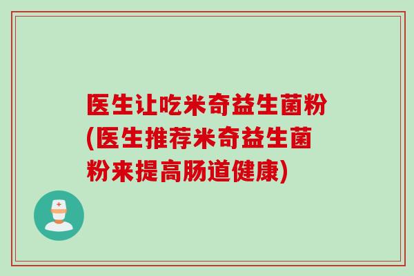 医生让吃米奇益生菌粉(医生推荐米奇益生菌粉来提高肠道健康) 医生让吃米奇益生菌粉(医生推荐米奇益生菌粉来提高肠道健康)