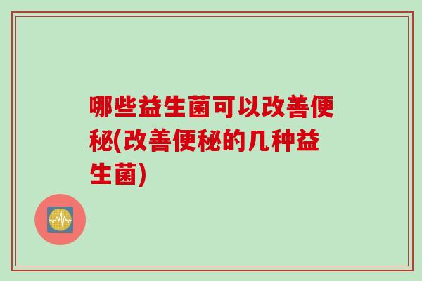 哪些益生菌可以改善(改善的几种益生菌) 哪些益生菌可以改善(改善的几种益生菌)