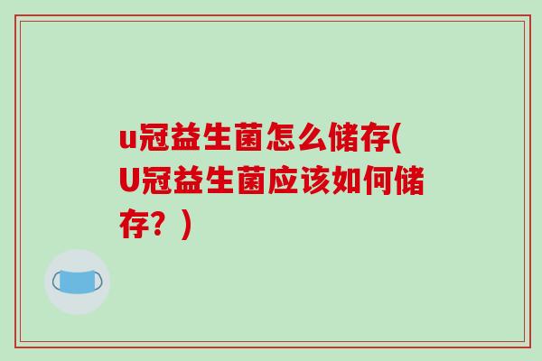 u冠益生菌怎么储存(U冠益生菌应该如何储存？)