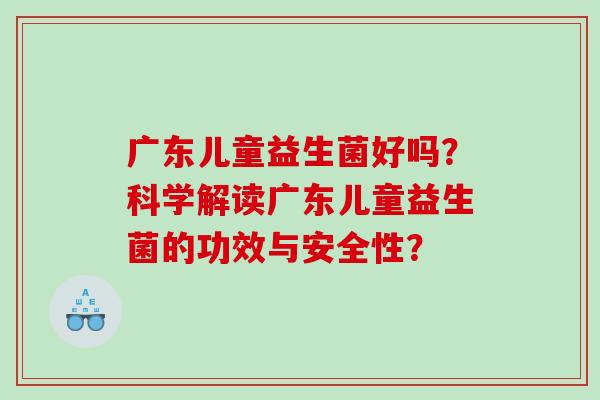 广东儿童益生菌好吗？科学解读广东儿童益生菌的功效与安全性？