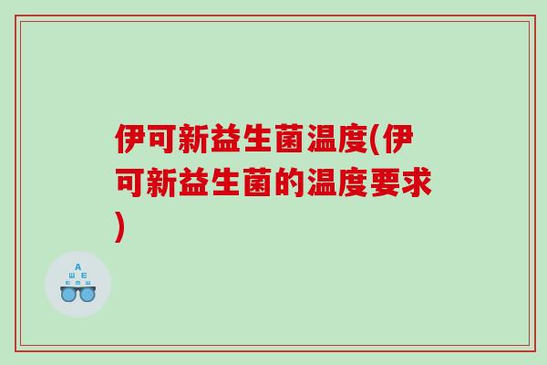 伊可新益生菌温度(伊可新益生菌的温度要求)