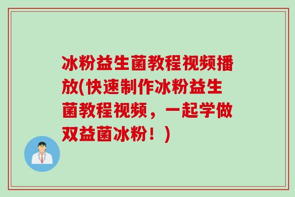 冰粉益生菌教程视频播放(快速制作冰粉益生菌教程视频,一起学做双益菌冰粉!) 冰粉益生菌教程视频播放(快速制作冰粉益生菌教程视频,一起学做双益菌冰粉!)
