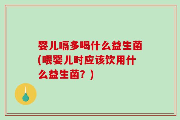 婴儿嗝多喝什么益生菌(喂婴儿时应该饮用什么益生菌？)