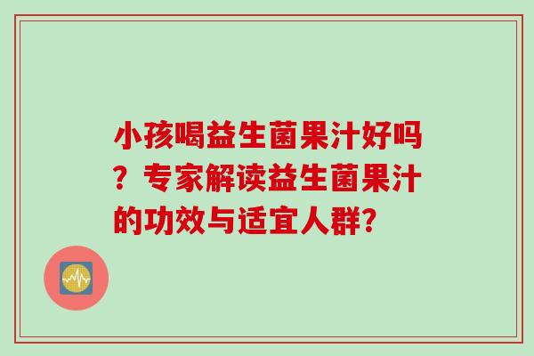 小孩喝益生菌果汁好吗？专家解读益生菌果汁的功效与适宜人群？