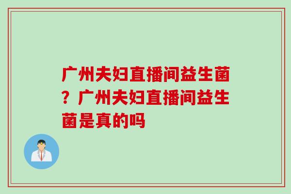 广州夫妇直播间益生菌?广州夫妇直播间益生菌是真的吗 广州夫妇直播间益生菌?广州夫妇直播间益生菌是真的吗
