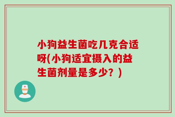 小狗益生菌吃几克合适呀(小狗适宜摄入的益生菌剂量是多少？)