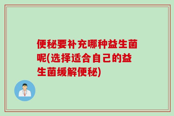 便秘要补充哪种益生菌呢(选择适合自己的益生菌缓解便秘)