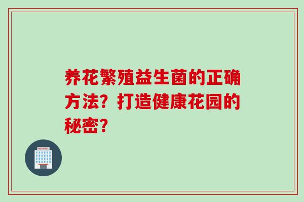 养花繁殖益生菌的正确方法？打造健康花园的秘密？