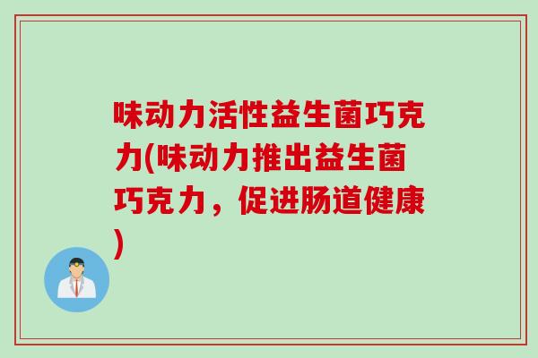 味动力活性益生菌巧克力(味动力推出益生菌巧克力，促进肠道健康)