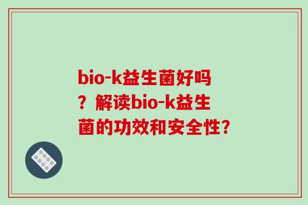bio-k益生菌好吗？解读bio-k益生菌的功效和安全性？