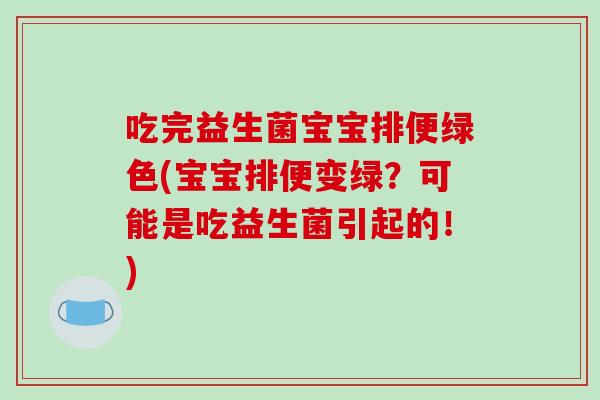 吃完益生菌宝宝排便绿色(宝宝排便变绿？可能是吃益生菌引起的！)