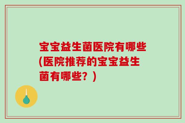 宝宝益生菌医院有哪些(医院推荐的宝宝益生菌有哪些?) 宝宝益生菌医院有哪些(医院推荐的宝宝益生菌有哪些?)