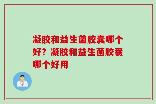 凝胶和益生菌胶囊哪个好？凝胶和益生菌胶囊哪个好用
