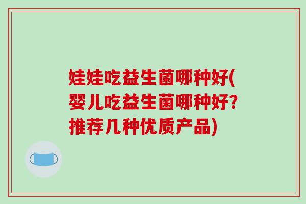 娃娃吃益生菌哪种好(婴儿吃益生菌哪种好？推荐几种优质产品)