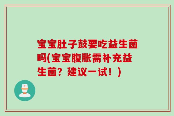 宝宝肚子鼓要吃益生菌吗(宝宝需补充益生菌?建议一试!) 宝宝肚子鼓要吃益生菌吗(宝宝需补充益生菌?建议一试!)