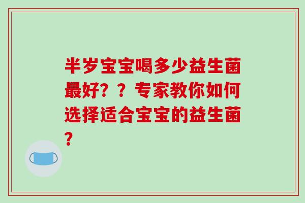 半岁宝宝喝多少益生菌好？？专家教你如何选择适合宝宝的益生菌？