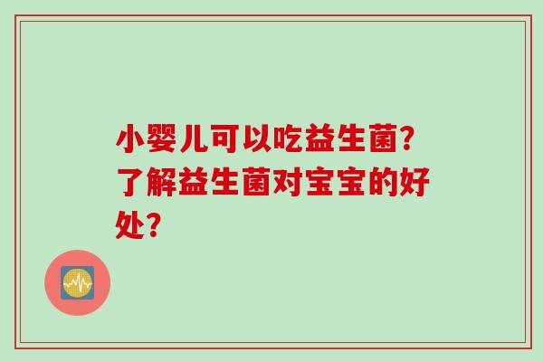 小婴儿可以吃益生菌？了解益生菌对宝宝的好处？