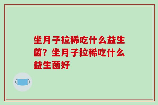 坐月子拉稀吃什么益生菌？坐月子拉稀吃什么益生菌好
