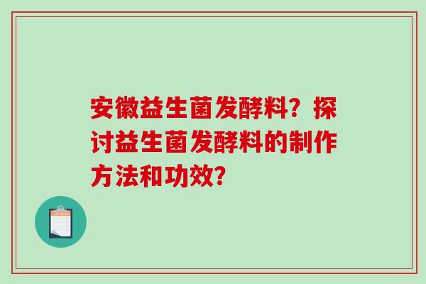 安徽益生菌发酵料？探讨益生菌发酵料的制作方法和功效？