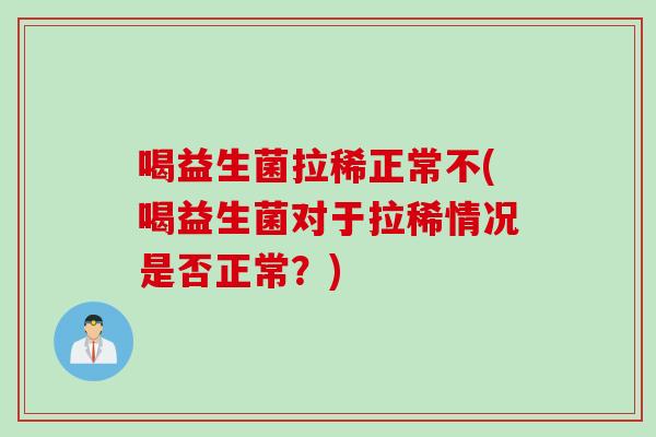 喝益生菌拉稀正常不(喝益生菌对于拉稀情况是否正常？)