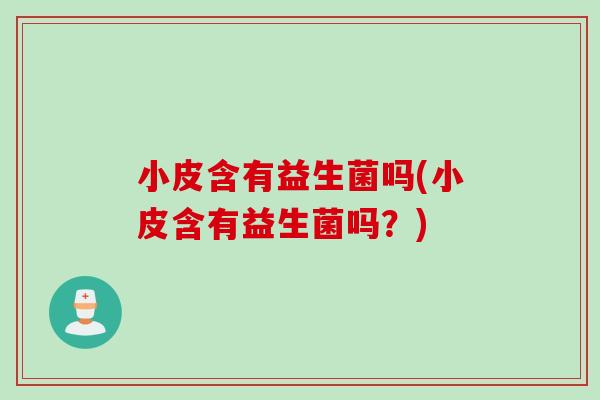 小皮含有益生菌吗(小皮含有益生菌吗？)