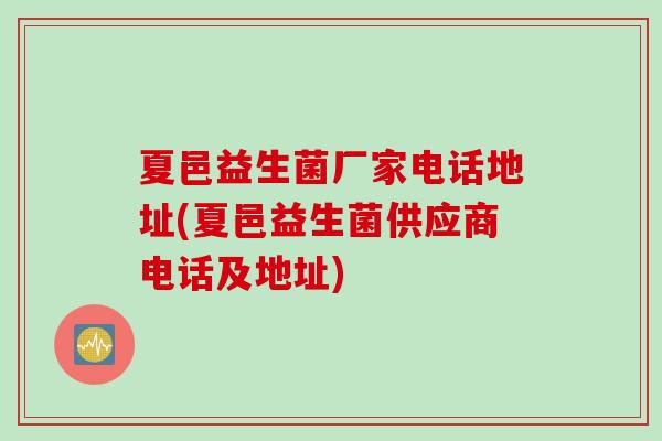 夏邑益生菌厂家电话地址(夏邑益生菌供应商电话及地址)