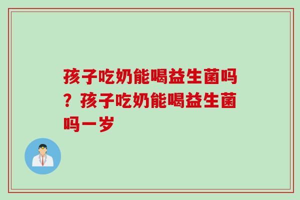 孩子吃奶能喝益生菌吗？孩子吃奶能喝益生菌吗一岁