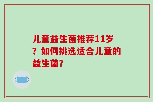 儿童益生菌推荐11岁？如何挑选适合儿童的益生菌？